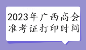 2023年廣西高會準考證打印時間