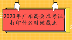 2023年廣東高會準(zhǔn)考證打印什么時候截止