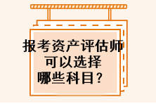 報考資產(chǎn)評估師可以選擇哪些科目？