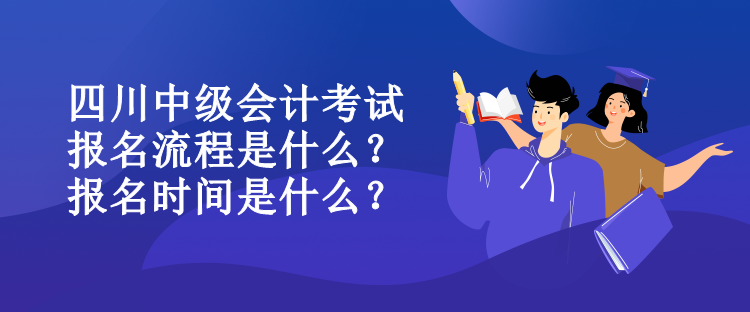 四川中級會計考試報名流程是什么？報名時間是什么？