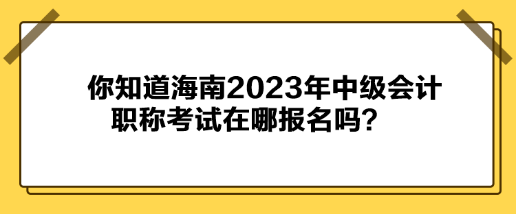 你知道海南2023年中級會計職稱考試在哪報名嗎？