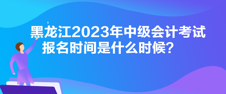 黑龍江2023年中級會計考試報名時間是什么時候？