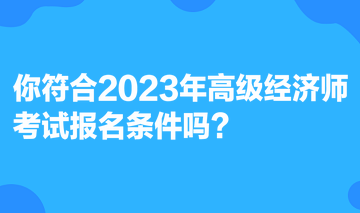 你符合2023年高級經(jīng)濟(jì)師考試報名條件嗎？