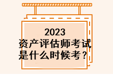 2023資產(chǎn)評估師考試是什么時候考？