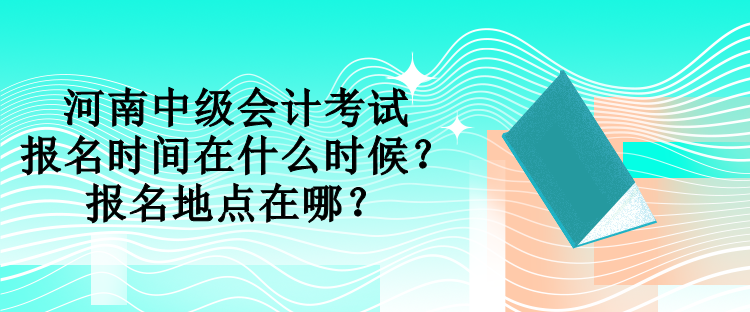 河南中級(jí)會(huì)計(jì)考試報(bào)名時(shí)間在什么時(shí)候？報(bào)名地點(diǎn)在哪？