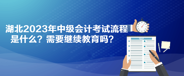 湖北2023年中級會計考試流程是什么？需要繼續(xù)教育嗎？