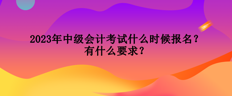 2023年中級會計(jì)考試什么時候報名？有什么要求？