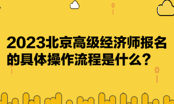 2023北京高級經(jīng)濟師報名的具體操作流程是什么？