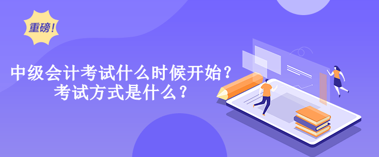 中級會計考試什么時候開始？考試方式是什么？