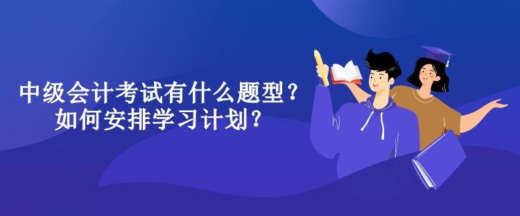 中級會計考試有什么題型？如何安排學(xué)習(xí)計劃？