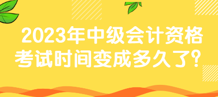 2023年中級(jí)會(huì)計(jì)資格考試時(shí)間變成多久了？