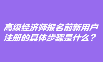 高級(jí)經(jīng)濟(jì)師報(bào)名前新用戶注冊(cè)的具體步驟是什么？