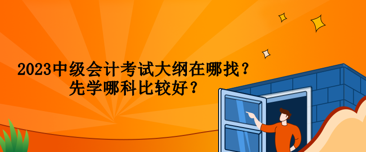 2023中級會(huì)計(jì)考試大綱在哪找？先學(xué)哪科比較好？