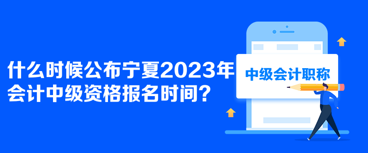  什么時(shí)候公布寧夏2023年會(huì)計(jì)中級(jí)資格報(bào)名時(shí)間？