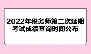 2022年稅務(wù)師第二次延期考試成績查詢時間公布