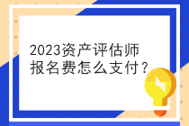 2023資產(chǎn)評估師報名費怎么支付？