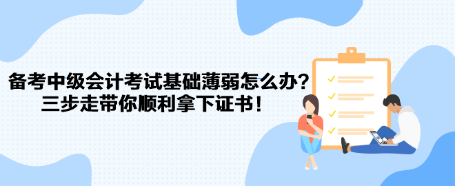 備考中級(jí)會(huì)計(jì)考試基礎(chǔ)薄弱怎么辦？三步走帶你順利拿下證書(shū)！