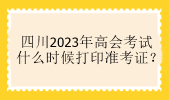 四川2023年高會(huì)考試什么時(shí)候打印準(zhǔn)考證？