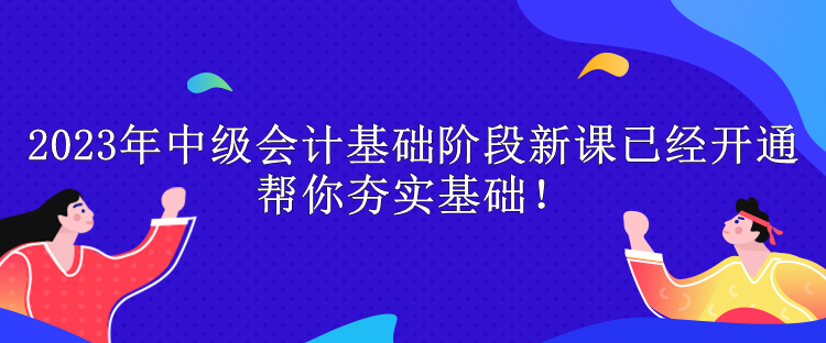 2023年中級會計(jì)基礎(chǔ)階段新課已經(jīng)開通 幫你夯實(shí)基礎(chǔ)！