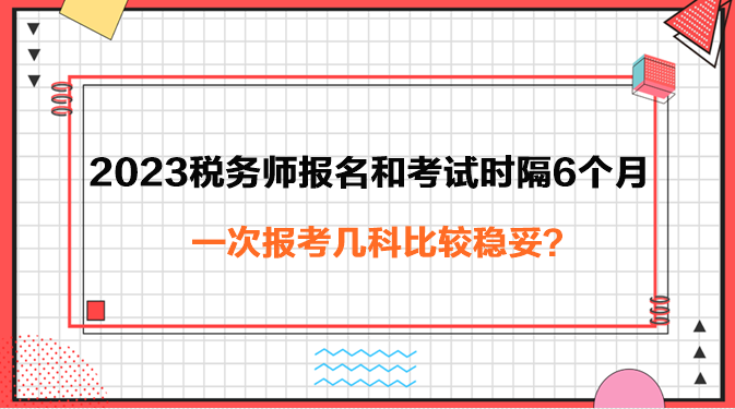 2023年稅務(wù)師報名和考試時隔6個月報考幾科穩(wěn)妥