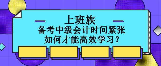 上班族備考中級會計時間緊張 如何才能高效學(xué)習(xí)？