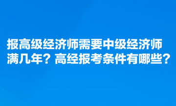 報(bào)高級(jí)經(jīng)濟(jì)師需要中級(jí)經(jīng)濟(jì)師滿幾年？高經(jīng)報(bào)考條件有哪些？