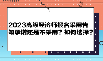 2023高級經(jīng)濟師報名采用告知承諾還是不采用？如何選擇？