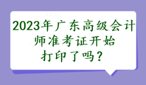 2023年廣東高級會計師準(zhǔn)考證開始打印了嗎？