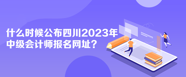 什么時(shí)候公布四川2023年中級(jí)會(huì)計(jì)師報(bào)名網(wǎng)址？