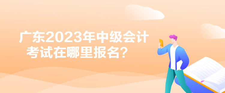 廣東2023年中級會計考試在哪里報名？