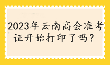 2023年云南高會準(zhǔn)考證開始打印了嗎？