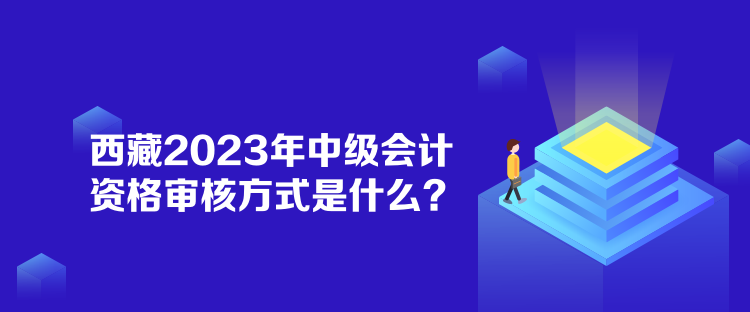 西藏2023年中級會計(jì)資格審核方式是什么？