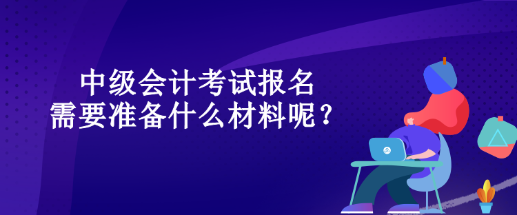 中級會計考試報名需要準(zhǔn)備什么材料呢？