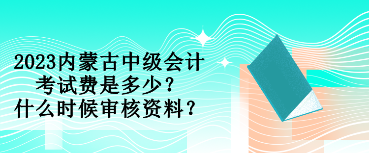 2023內(nèi)蒙古中級會計考試費是多少？什么時候?qū)徍速Y料？