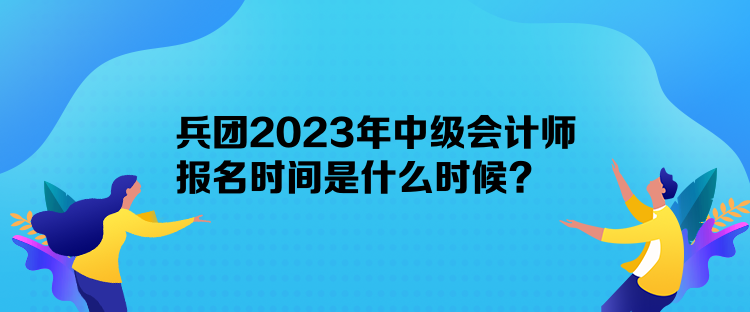 兵團(tuán)2023年中級(jí)會(huì)計(jì)師報(bào)名時(shí)間是什么時(shí)候？