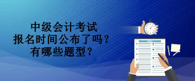 中級(jí)會(huì)計(jì)考試報(bào)名時(shí)間公布了嗎？有哪些題型？