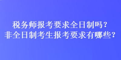 稅務(wù)師報考要求全日制嗎？非全日制考生報考要求有哪些？