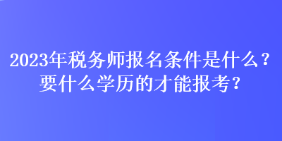 2023年稅務(wù)師報(bào)名條件是什么？要什么學(xué)歷的才能報(bào)考？