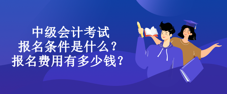 中級(jí)會(huì)計(jì)考試報(bào)名條件是什么？報(bào)名費(fèi)用有多少錢？