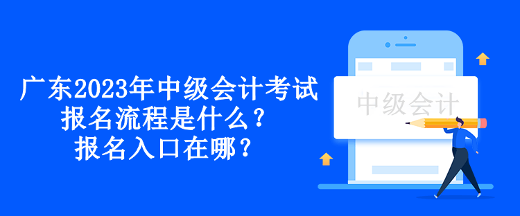 廣東2023年中級(jí)會(huì)計(jì)考試報(bào)名流程是什么？報(bào)名入口在哪？