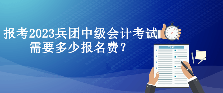 報(bào)考2023兵團(tuán)中級會(huì)計(jì)考試需要多少報(bào)名費(fèi)？