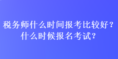 稅務(wù)師什么時(shí)間報(bào)考比較好？什么時(shí)候報(bào)名考試？