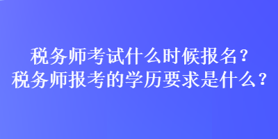 稅務(wù)師考試什么時(shí)候報(bào)名？稅務(wù)師報(bào)考的學(xué)歷要求是什么？