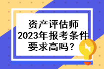 資產(chǎn)評(píng)估師2023年的報(bào)考條件要求高嗎？