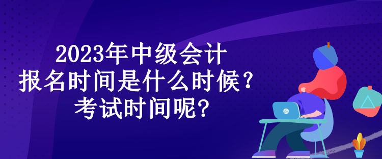 2023年中級會計報名時間是什么時候？考試時間呢?