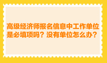 高級(jí)經(jīng)濟(jì)師報(bào)名信息中工作單位是必填項(xiàng)嗎？沒(méi)有工作單位怎么辦？