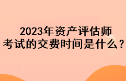 2023年資產(chǎn)評估師考試的交費時間是什么？