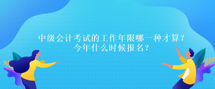 中級(jí)會(huì)計(jì)考試的工作年限哪一種才算？今年什么時(shí)候報(bào)名？