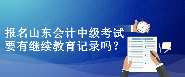 報(bào)名山東會計(jì)中級考試要有繼續(xù)教育記錄嗎？