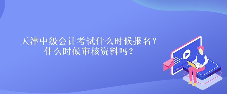 天津中級會計考試什么時候報名？什么時候?qū)徍速Y料嗎？